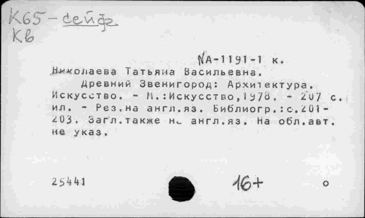 ﻿^А-1191-1 к.
Николаева Татьяна Васильевна.
Древний Звенигород: Архитектура. Искусство. - М. : Искусство , 1 b7Ь . - 207 ил. - Рез.на англ.яз. Библиогр,:с-,201-203. Загл.также hv англ.яз. На обл.авт не указ.

^(6 +
о